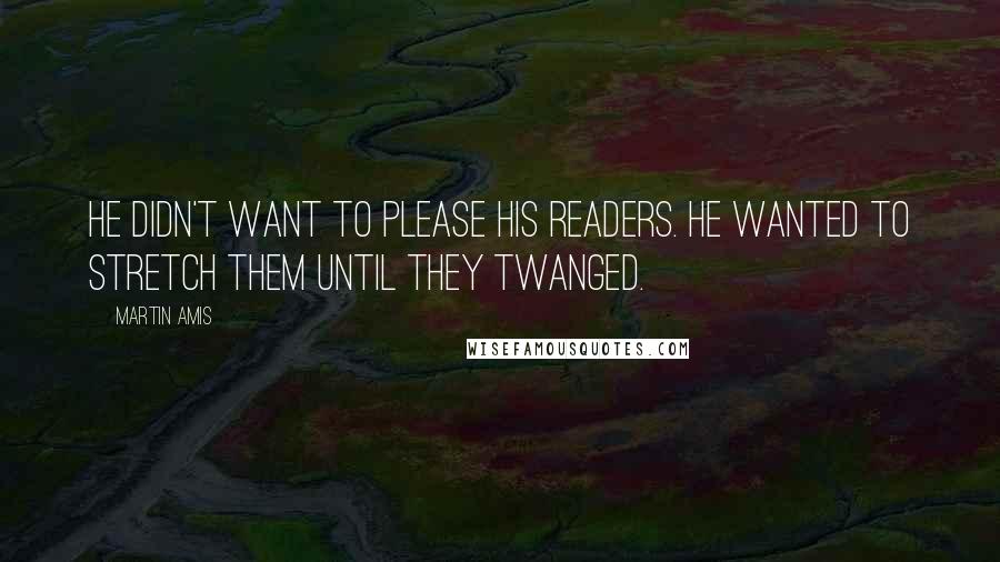 Martin Amis Quotes: He didn't want to please his readers. He wanted to stretch them until they twanged.