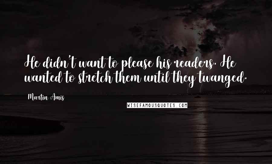 Martin Amis Quotes: He didn't want to please his readers. He wanted to stretch them until they twanged.