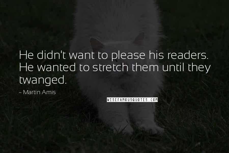 Martin Amis Quotes: He didn't want to please his readers. He wanted to stretch them until they twanged.