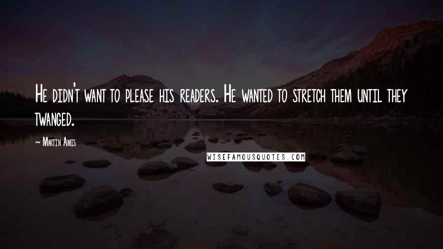 Martin Amis Quotes: He didn't want to please his readers. He wanted to stretch them until they twanged.