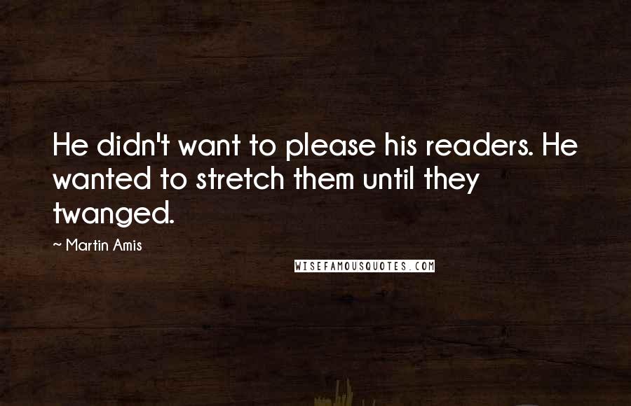 Martin Amis Quotes: He didn't want to please his readers. He wanted to stretch them until they twanged.