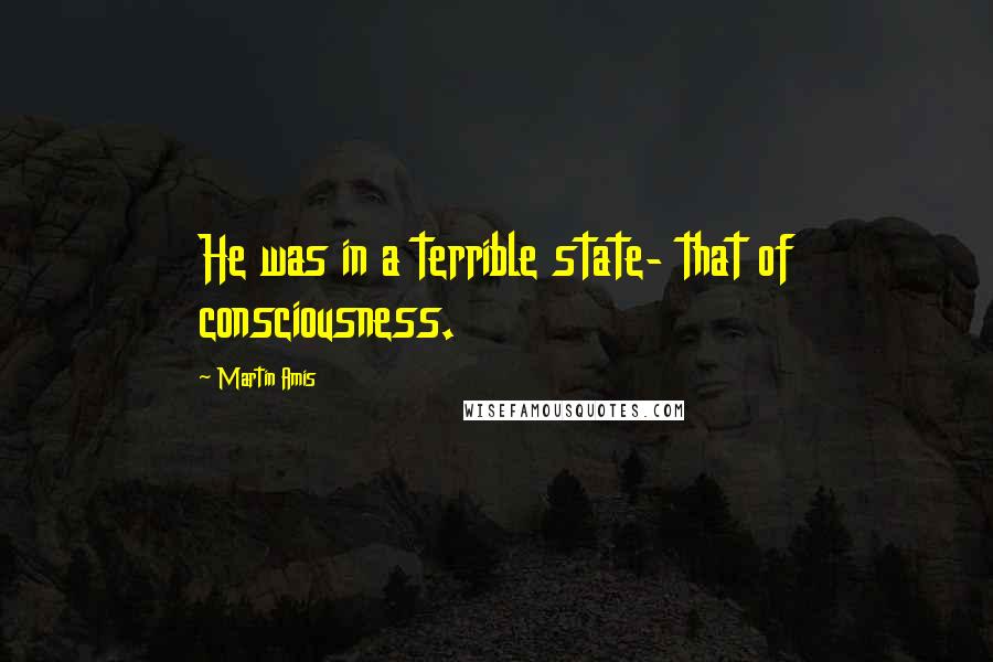 Martin Amis Quotes: He was in a terrible state- that of consciousness.