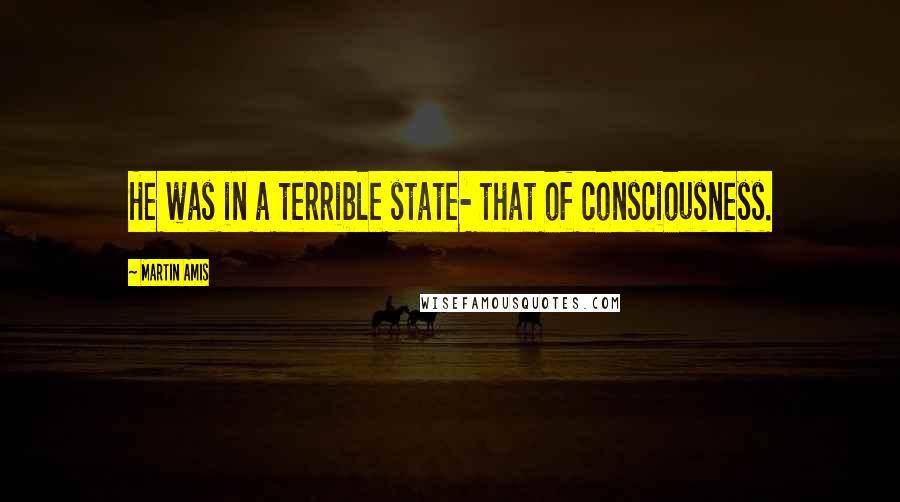 Martin Amis Quotes: He was in a terrible state- that of consciousness.