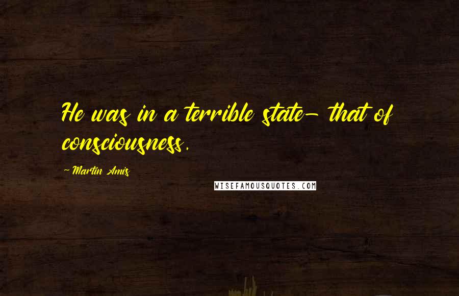 Martin Amis Quotes: He was in a terrible state- that of consciousness.