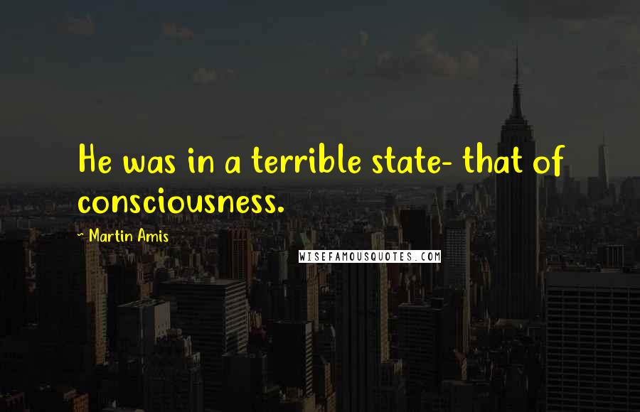 Martin Amis Quotes: He was in a terrible state- that of consciousness.