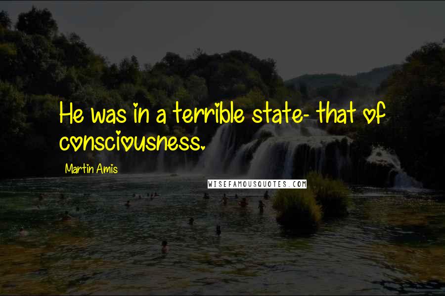 Martin Amis Quotes: He was in a terrible state- that of consciousness.