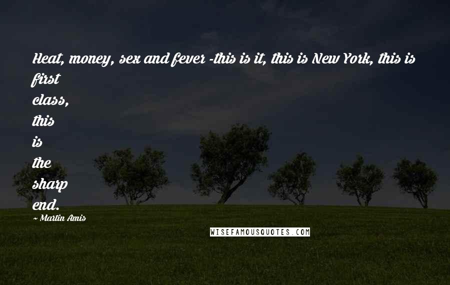 Martin Amis Quotes: Heat, money, sex and fever -this is it, this is New York, this is first class, this is the sharp end.