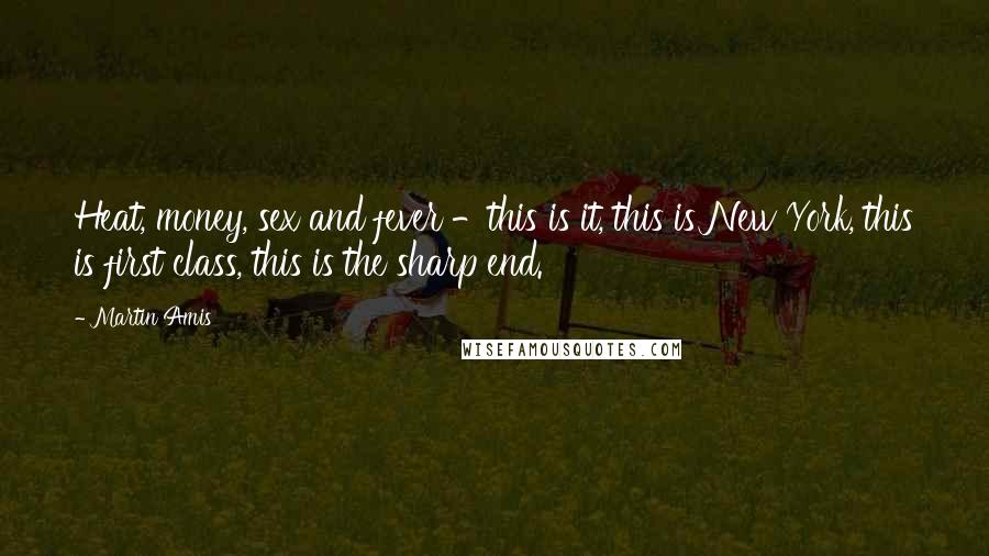 Martin Amis Quotes: Heat, money, sex and fever -this is it, this is New York, this is first class, this is the sharp end.