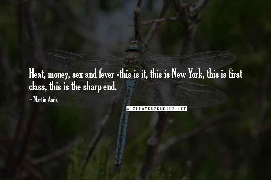 Martin Amis Quotes: Heat, money, sex and fever -this is it, this is New York, this is first class, this is the sharp end.