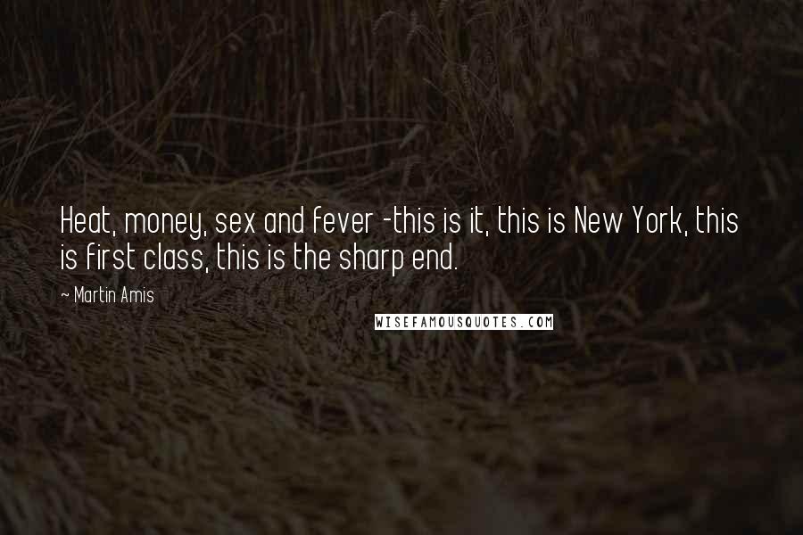 Martin Amis Quotes: Heat, money, sex and fever -this is it, this is New York, this is first class, this is the sharp end.