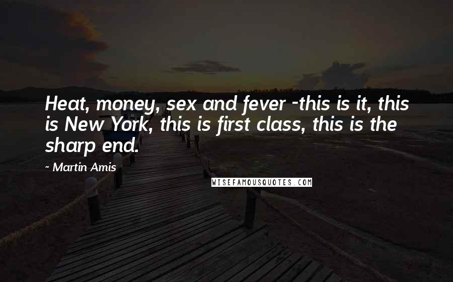 Martin Amis Quotes: Heat, money, sex and fever -this is it, this is New York, this is first class, this is the sharp end.