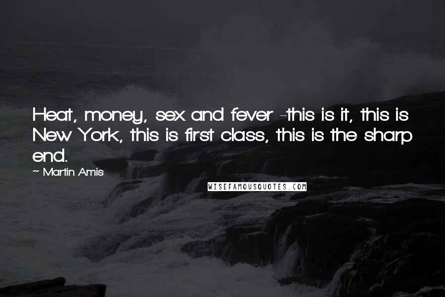 Martin Amis Quotes: Heat, money, sex and fever -this is it, this is New York, this is first class, this is the sharp end.