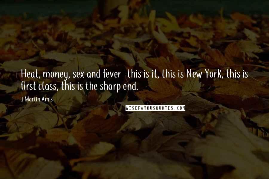 Martin Amis Quotes: Heat, money, sex and fever -this is it, this is New York, this is first class, this is the sharp end.