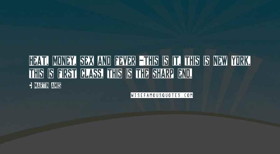 Martin Amis Quotes: Heat, money, sex and fever -this is it, this is New York, this is first class, this is the sharp end.