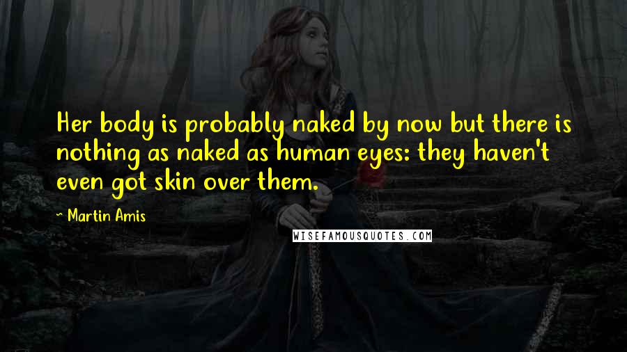 Martin Amis Quotes: Her body is probably naked by now but there is nothing as naked as human eyes: they haven't even got skin over them.