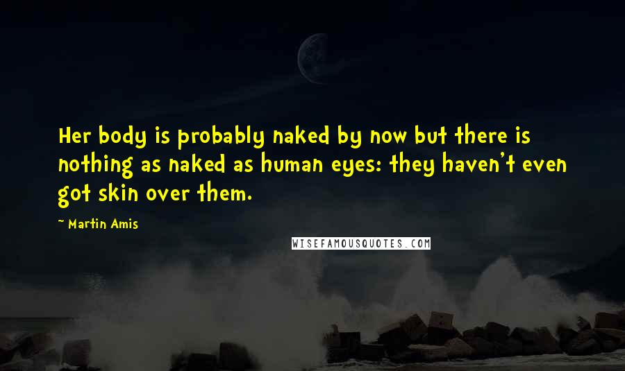 Martin Amis Quotes: Her body is probably naked by now but there is nothing as naked as human eyes: they haven't even got skin over them.