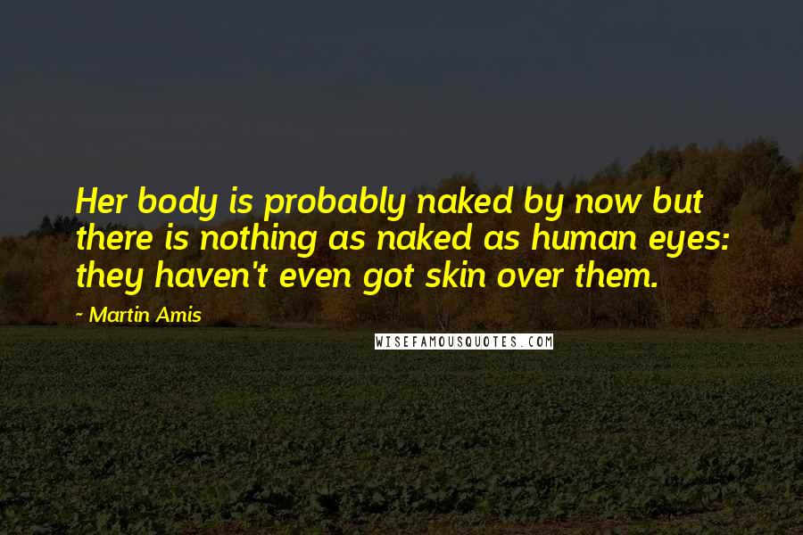 Martin Amis Quotes: Her body is probably naked by now but there is nothing as naked as human eyes: they haven't even got skin over them.