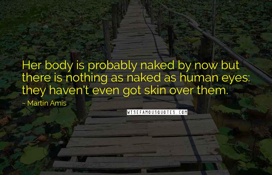 Martin Amis Quotes: Her body is probably naked by now but there is nothing as naked as human eyes: they haven't even got skin over them.
