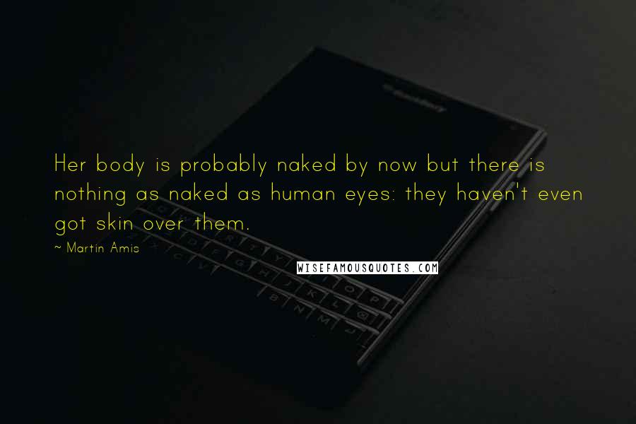 Martin Amis Quotes: Her body is probably naked by now but there is nothing as naked as human eyes: they haven't even got skin over them.