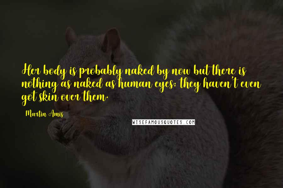 Martin Amis Quotes: Her body is probably naked by now but there is nothing as naked as human eyes: they haven't even got skin over them.