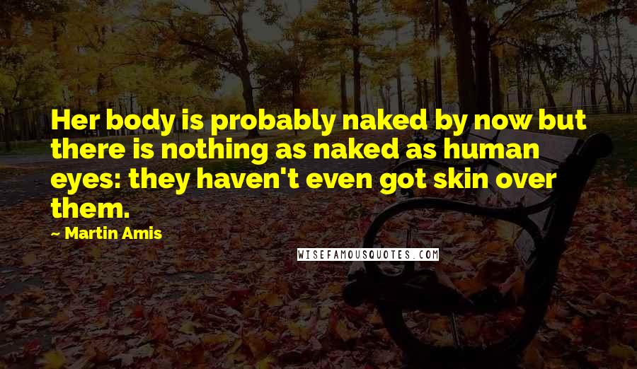 Martin Amis Quotes: Her body is probably naked by now but there is nothing as naked as human eyes: they haven't even got skin over them.