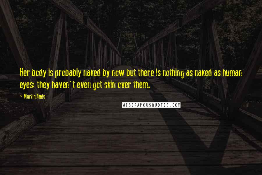 Martin Amis Quotes: Her body is probably naked by now but there is nothing as naked as human eyes: they haven't even got skin over them.