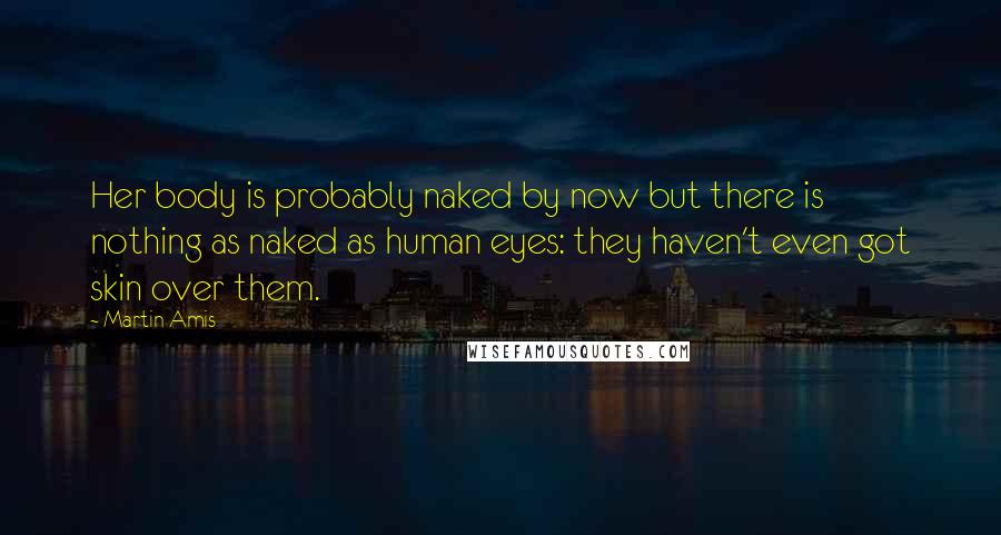 Martin Amis Quotes: Her body is probably naked by now but there is nothing as naked as human eyes: they haven't even got skin over them.