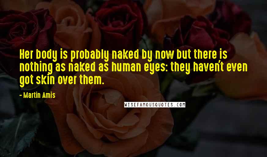 Martin Amis Quotes: Her body is probably naked by now but there is nothing as naked as human eyes: they haven't even got skin over them.