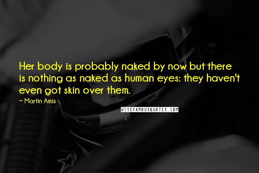 Martin Amis Quotes: Her body is probably naked by now but there is nothing as naked as human eyes: they haven't even got skin over them.