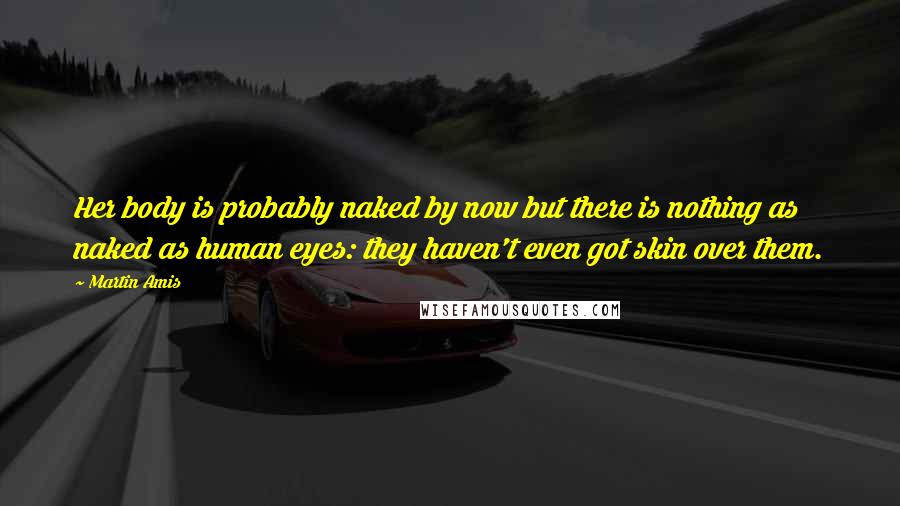 Martin Amis Quotes: Her body is probably naked by now but there is nothing as naked as human eyes: they haven't even got skin over them.