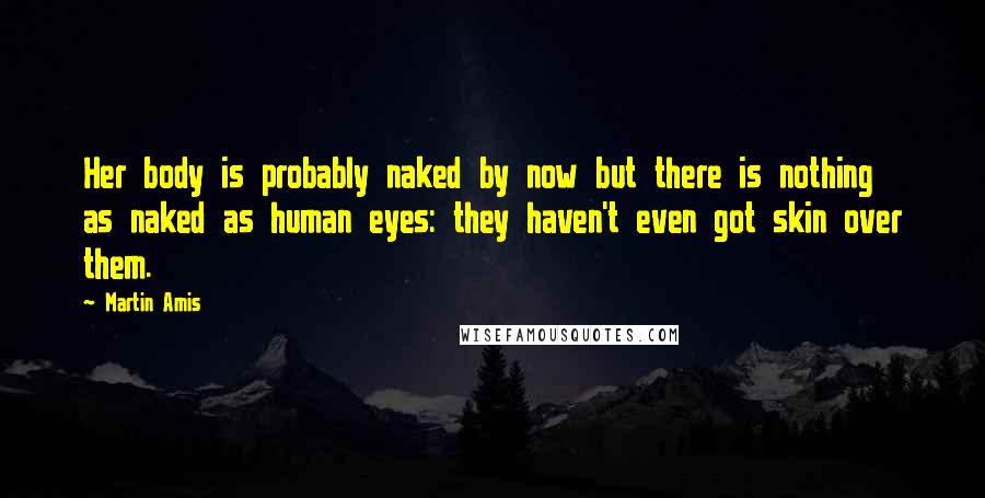 Martin Amis Quotes: Her body is probably naked by now but there is nothing as naked as human eyes: they haven't even got skin over them.