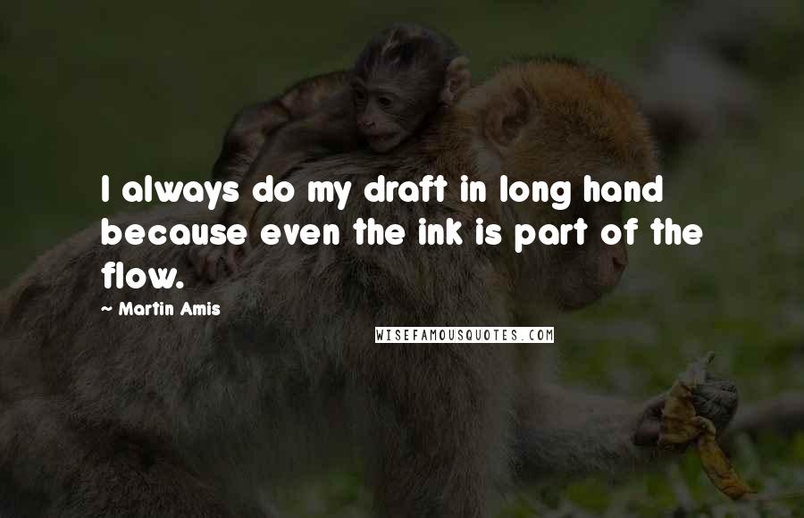 Martin Amis Quotes: I always do my draft in long hand because even the ink is part of the flow.