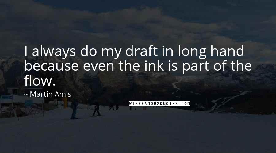 Martin Amis Quotes: I always do my draft in long hand because even the ink is part of the flow.