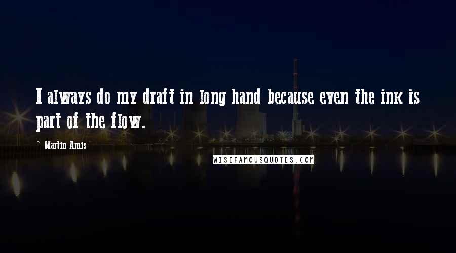 Martin Amis Quotes: I always do my draft in long hand because even the ink is part of the flow.