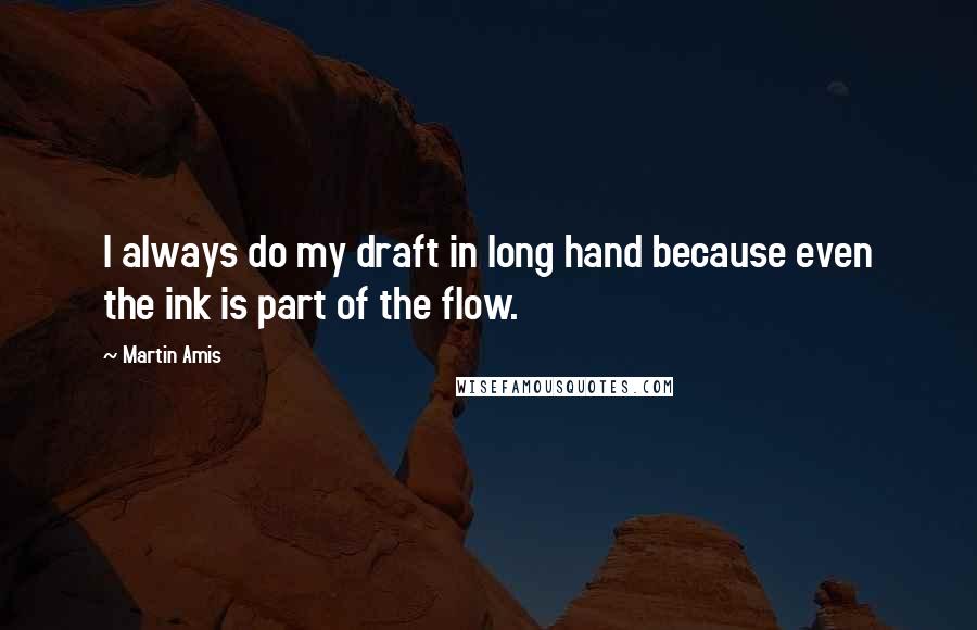 Martin Amis Quotes: I always do my draft in long hand because even the ink is part of the flow.