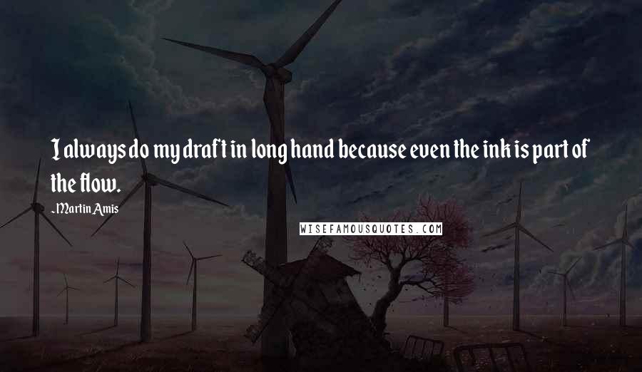 Martin Amis Quotes: I always do my draft in long hand because even the ink is part of the flow.