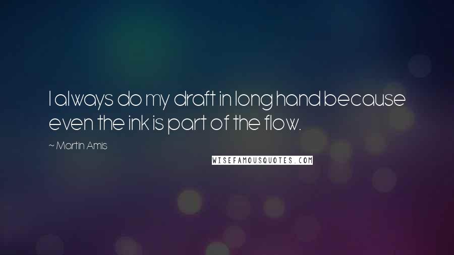 Martin Amis Quotes: I always do my draft in long hand because even the ink is part of the flow.