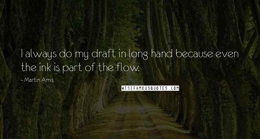 Martin Amis Quotes: I always do my draft in long hand because even the ink is part of the flow.