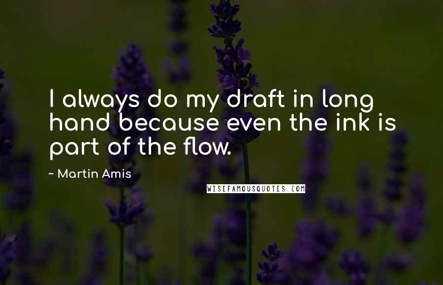 Martin Amis Quotes: I always do my draft in long hand because even the ink is part of the flow.