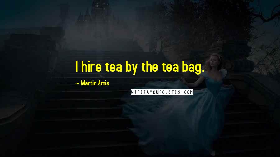 Martin Amis Quotes: I hire tea by the tea bag.