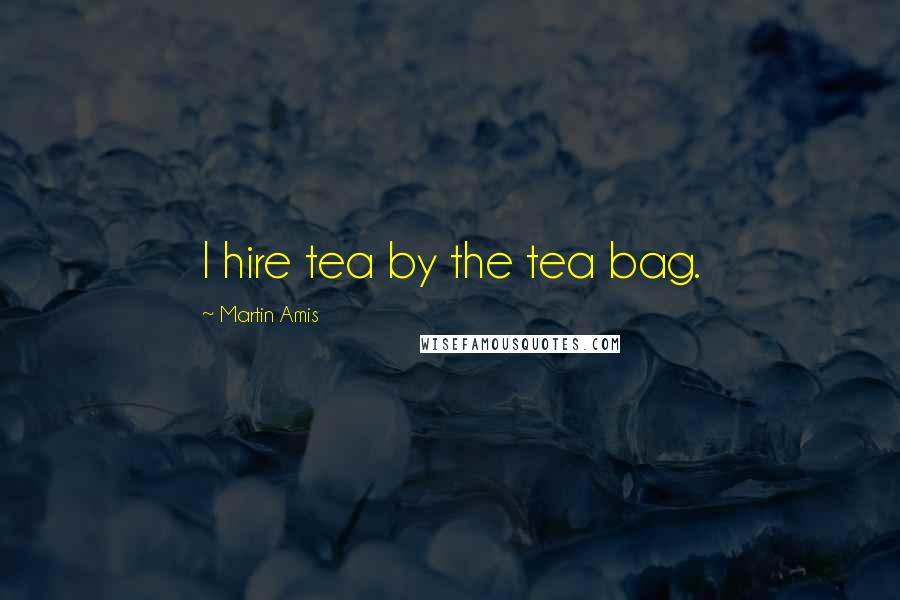Martin Amis Quotes: I hire tea by the tea bag.