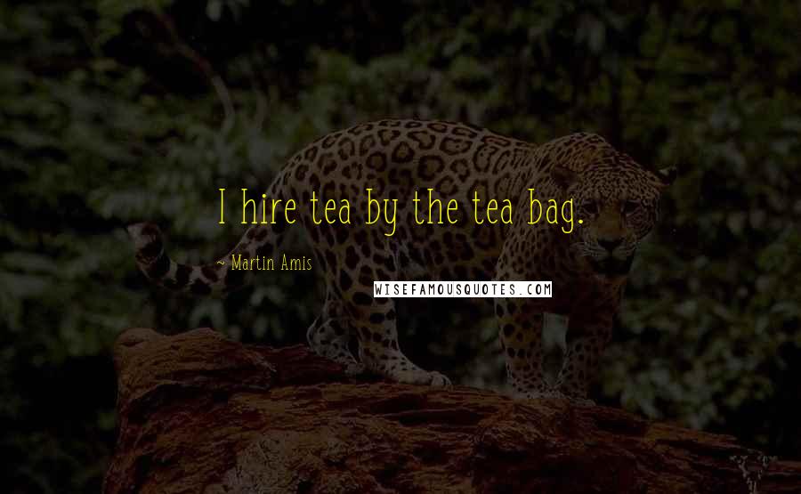 Martin Amis Quotes: I hire tea by the tea bag.