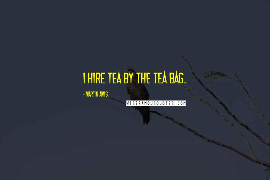 Martin Amis Quotes: I hire tea by the tea bag.