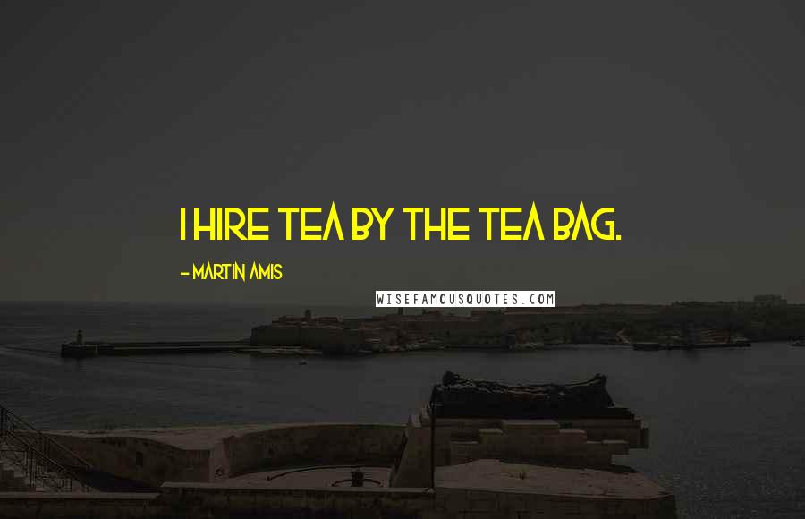 Martin Amis Quotes: I hire tea by the tea bag.