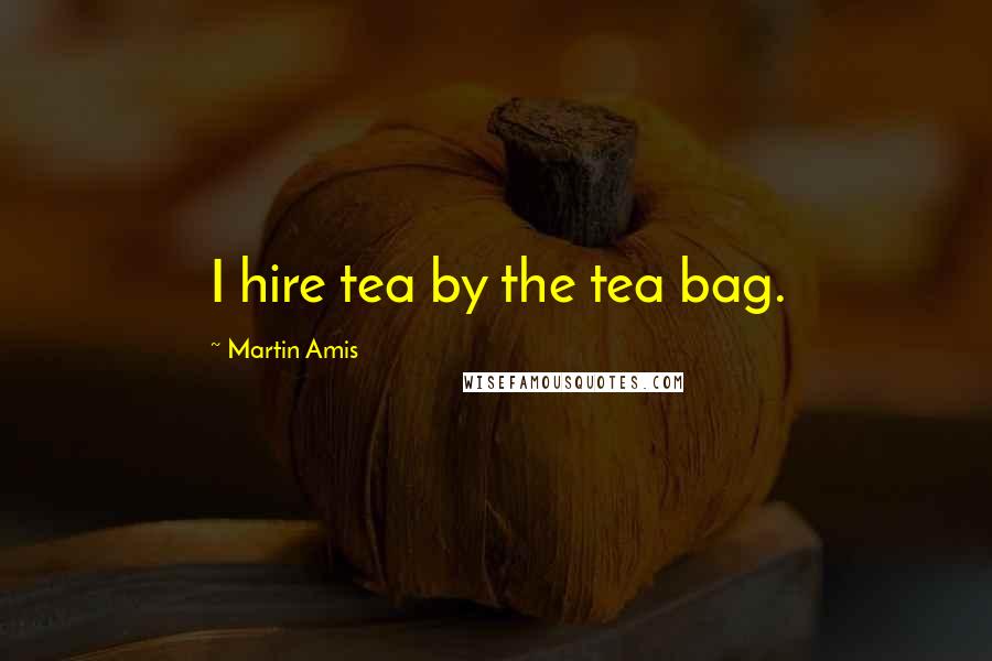 Martin Amis Quotes: I hire tea by the tea bag.