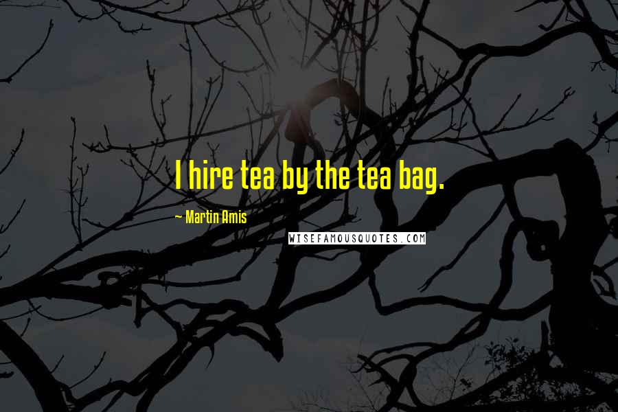 Martin Amis Quotes: I hire tea by the tea bag.