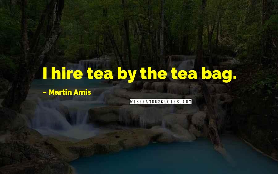 Martin Amis Quotes: I hire tea by the tea bag.