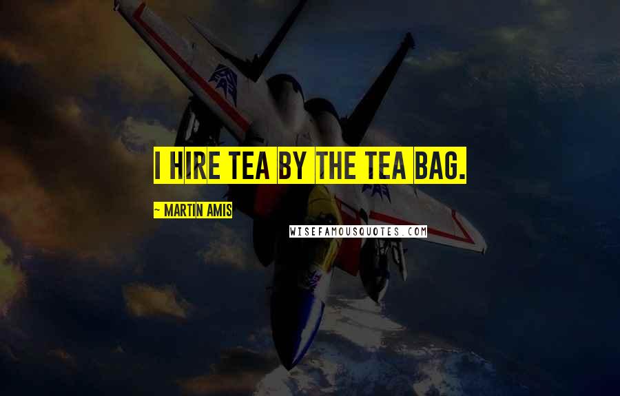 Martin Amis Quotes: I hire tea by the tea bag.