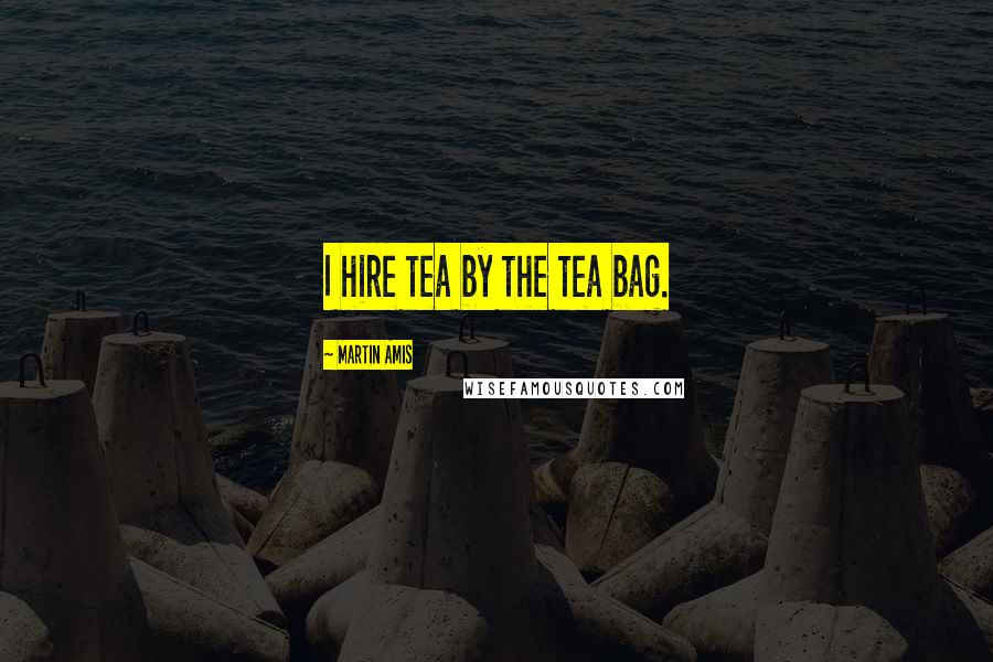 Martin Amis Quotes: I hire tea by the tea bag.