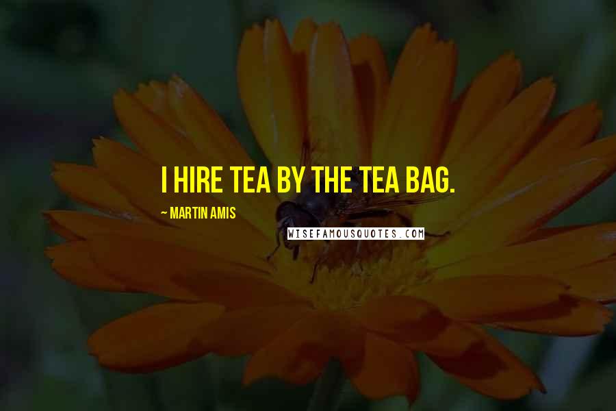 Martin Amis Quotes: I hire tea by the tea bag.